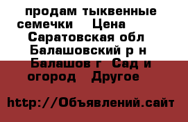 продам тыквенные семечки  › Цена ­ 100 - Саратовская обл., Балашовский р-н, Балашов г. Сад и огород » Другое   